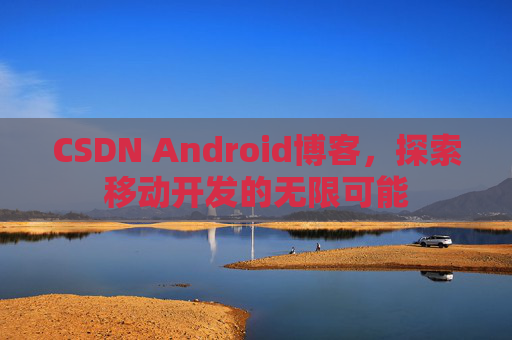 CSDN Android博客，探索移动开发的无限可能